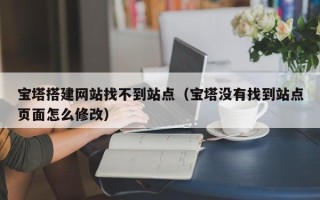 阳泉宝塔搭建网站找不到站点（宝塔没有找到站点页面怎么修改）