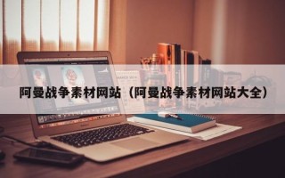 阳泉阿曼战争素材网站（阿曼战争素材网站大全）