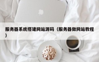 阳泉服务器系统搭建网站源码（服务器做网站教程）