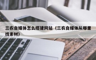 阳泉三农自媒体怎么搭建网站（三农自媒体从哪里找素材）