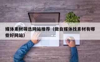 阳泉媒体素材筛选网站推荐（做自媒体找素材有哪些好网站）