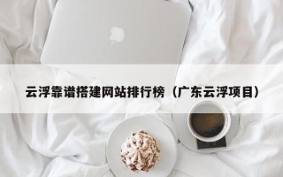 阳泉云浮靠谱搭建网站排行榜（广东云浮项目）