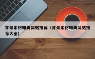 阳泉背景素材唯美网站推荐（背景素材唯美网站推荐大全）