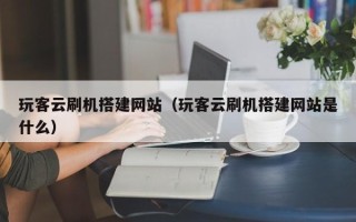 阳泉玩客云刷机搭建网站（玩客云刷机搭建网站是什么）