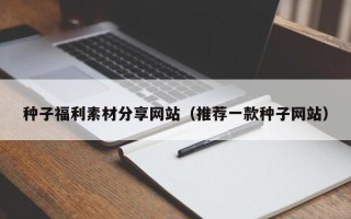 阳泉种子福利素材分享网站（推荐一款种子网站）