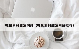 阳泉夜景素材超清网站（夜景素材超清网站推荐）