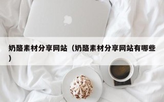 阳泉奶酪素材分享网站（奶酪素材分享网站有哪些）