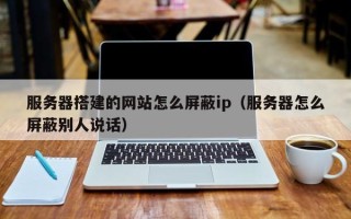 阳泉服务器搭建的网站怎么屏蔽ip（服务器怎么屏蔽别人说话）