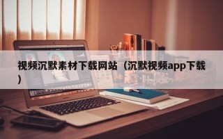 阳泉视频沉默素材下载网站（沉默视频app下载）