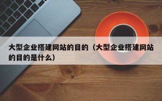 阳泉大型企业搭建网站的目的（大型企业搭建网站的目的是什么）