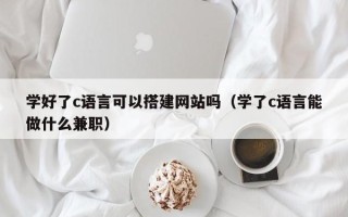 阳泉学好了c语言可以搭建网站吗（学了c语言能做什么兼职）