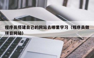 阳泉程序员搭建自己的网站去哪里学习（程序员做项目网站）