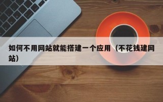 阳泉如何不用网站就能搭建一个应用（不花钱建网站）