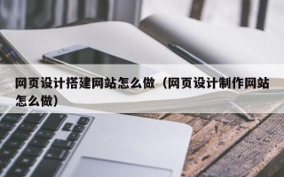 阳泉网页设计搭建网站怎么做（网页设计制作网站怎么做）