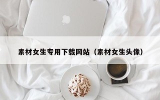 阳泉素材女生专用下载网站（素材女生头像）